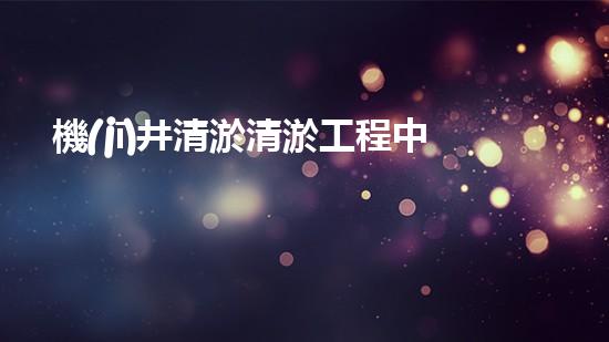 機(jī)井清淤清淤工程中的關(guān)鍵技術(shù)與實(shí)踐探討，你能否了解其背后的秘密與挑戰(zhàn)？